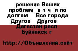 решение Ваших проблем (в т.ч. и по долгам) - Все города Другое » Другое   . Дагестан респ.,Буйнакск г.